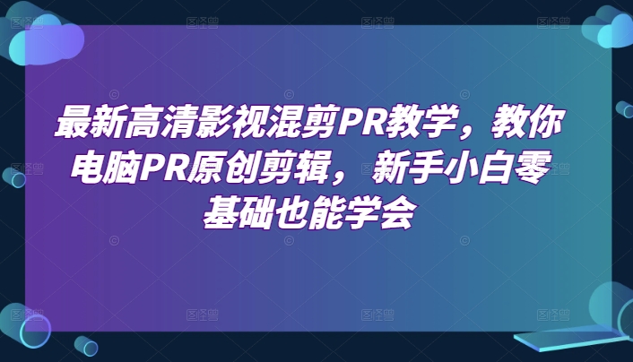 最新高清影视混剪PR课堂教学，教大家计算机PR原创设计视频剪辑，新手入门零基础也可以懂得-韬哥副业项目资源网