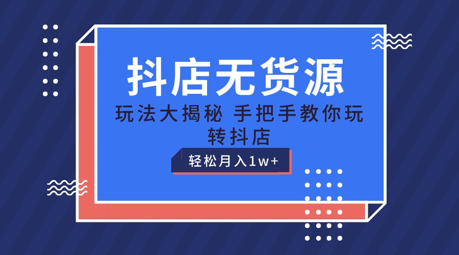 抖店无货源保姆级教程，手把手教你玩转抖店，轻松月入1W+-韬哥副业项目资源网