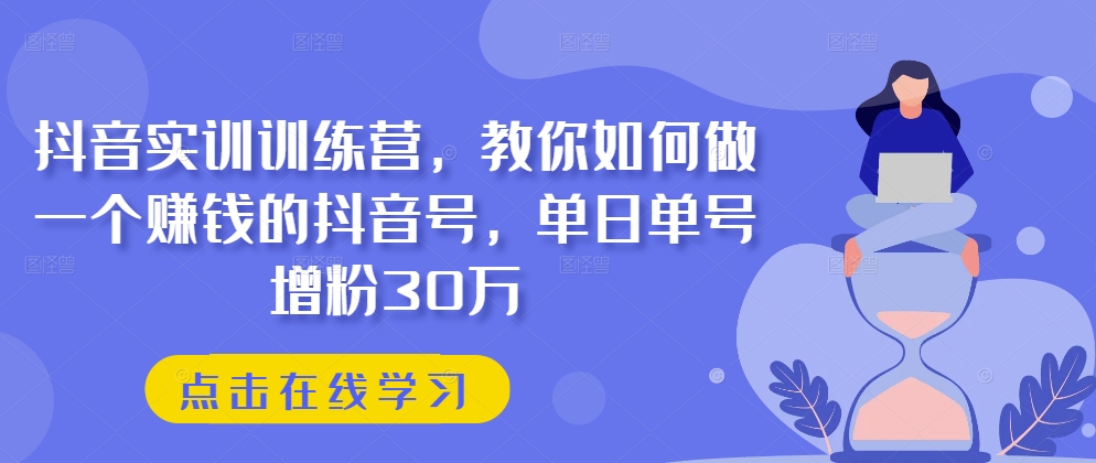 抖音视频实践夏令营，手把手教你做一个挣钱的抖音帐号，单日运单号吸粉30万-韬哥副业项目资源网