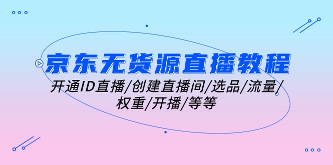 （10999期）京东无货源直播教学视频：开启ID直播间/建立直播房间/选款/总流量/权重值/播出/等-韬哥副业项目资源网