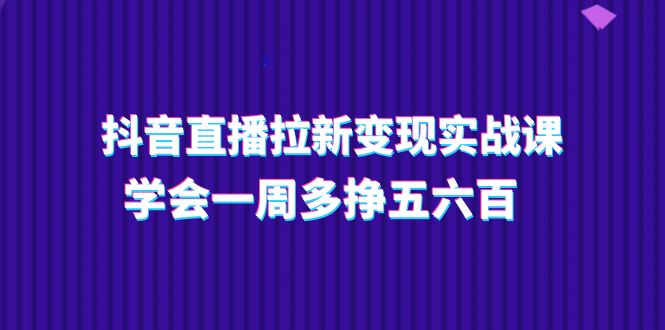 （11254期）抖音直播拉新变现实操课，学会一周多挣五六百（15节课）-韬哥副业项目资源网