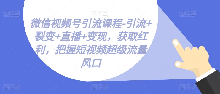 视频号引流课程-引流方法 裂变式 直播间 转现，获得收益，掌握小视频超级流量出风口-中创网_分享中创网创业资讯_最新网络项目资源-韬哥副业项目资源网