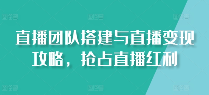 直播团队搭建与直播变现攻略，抢占直播红利-韬哥副业项目资源网