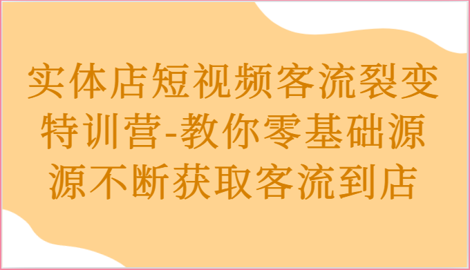 实体店短视频客流裂变特训营-教你零基础源源不断获取客流到店-韬哥副业项目资源网