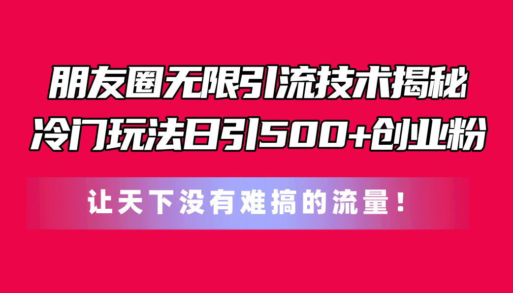 （11031期）微信朋友圈无尽引流技术揭密，一个小众游戏玩法日引500 自主创业粉，让天下没有难弄…-韬哥副业项目资源网