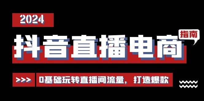 抖音直播电商运营必修课，0基础玩转直播间流量，打造爆款（29节）-韬哥副业项目资源网