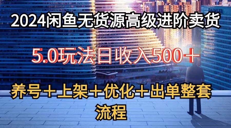 2024闲鱼无货源高级进阶卖货5.0，养号＋选品＋上架＋优化＋出单整套流程-韬哥副业项目资源网