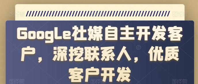 Google社交媒体自主研发顾客，深入分析手机联系人，高端客户开发设计-韬哥副业项目资源网