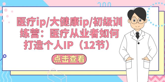 （10851期）诊疗ip/大健康产业ip/初中级夏令营：诊疗从业人员怎样打造个人IP（12节）-韬哥副业项目资源网