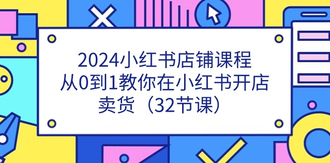 2024小红书店铺课程，从0到1教你在小红书开店卖货（32节课）-韬哥副业项目资源网