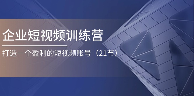 企业短视频夏令营：打造一个获利的自媒体账号（21节）-韬哥副业项目资源网