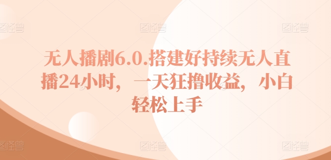 没有人播剧6.0，建设好不断无人直播24钟头，一天狂撸盈利，新手快速上手-韬哥副业项目资源网