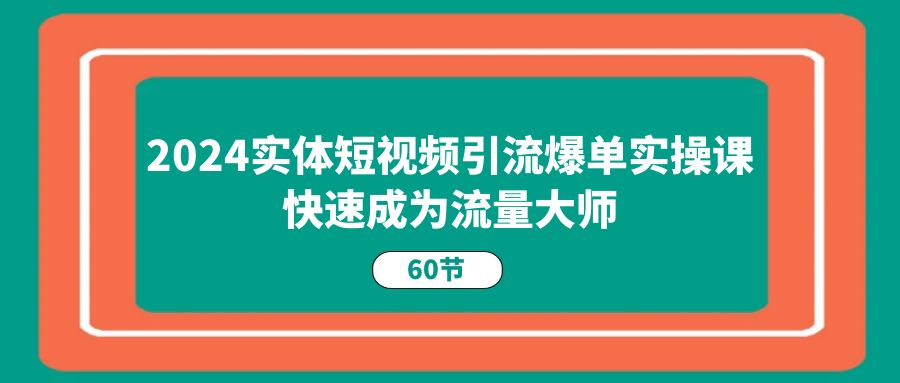 （11223期）2024实体短视频引流爆单实操课，快速成为流量大师（60节）-韬哥副业项目资源网