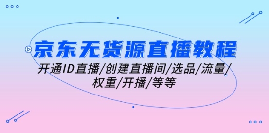 京东无货源直播教学视频：开启ID直播间/建立直播房间/选款/总流量/权重值/播出/等-韬哥副业项目资源网