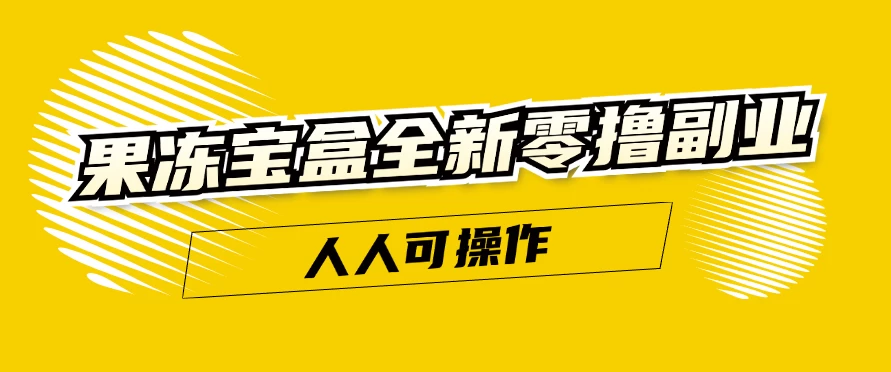 果冻宝盒全新零撸副业，人人可操作，新手小白都可以动动手指日入300+-韬哥副业项目资源网