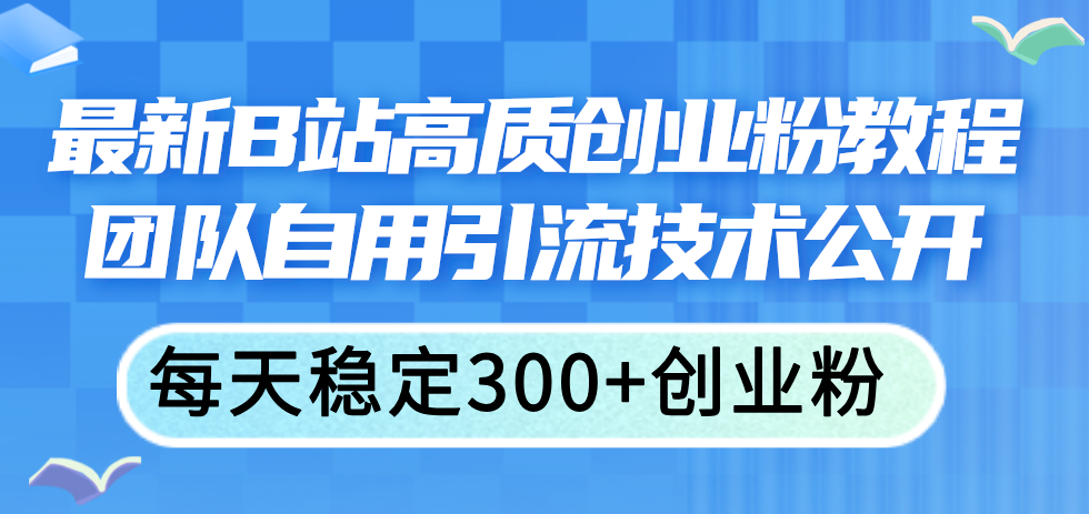 （11661期）最新B站高质创业粉教程，团队自用引流技术公开，每天稳定300+创业粉-韬哥副业项目资源网