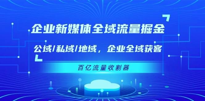 （11666期）企业 新媒体 全域流量掘金：公域/私域/地域 企业全域获客 百亿流量 收割器-韬哥副业项目资源网