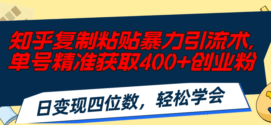 （11674期）知乎复制粘贴暴力引流术，单号精准获取400+创业粉，日变现四位数，轻松…-韬哥副业项目资源网