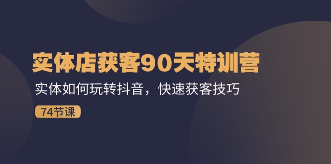 （11719期）实体店获客90天特训营：实体如何玩转抖音，快速获客技巧（74节）-韬哥副业项目资源网