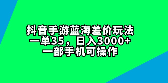 （11714期）抖音手游蓝海差价玩法，一单35，日入3000+，一部手机可操作-韬哥副业项目资源网