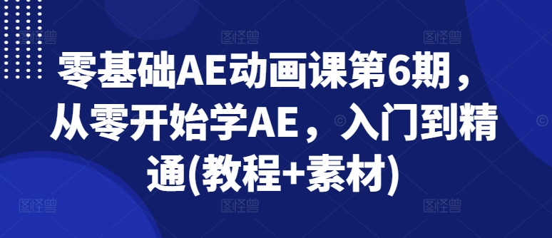 零基础AE动漫课第6期，从零开始学AE，入门到精通(实例教程 素材内容)-韬哥副业项目资源网