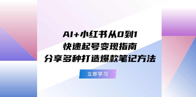 （11717期）AI+小红书从0到1快速起号变现指南：分享多种打造爆款笔记方法-韬哥副业项目资源网