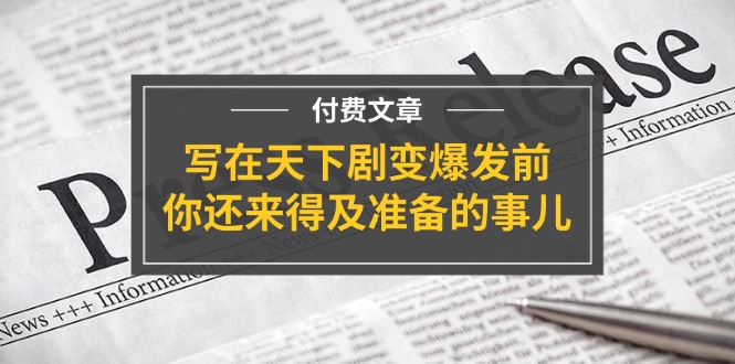 （11702期）某付费文章《写在天下剧变爆发前，你还来得及准备的事儿》-韬哥副业项目资源网