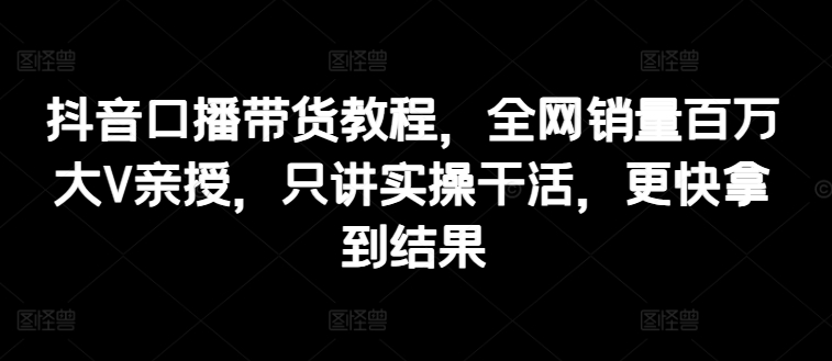 抖音视频口播文案卖货实例教程，各大网站销售量上百万大V谈书法，只谈实际操作干活儿，迅速取得结论-韬哥副业项目资源网