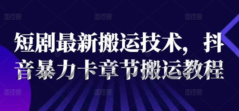 短剧最新搬运技术，抖音暴力卡章节搬运教程-韬哥副业项目资源网