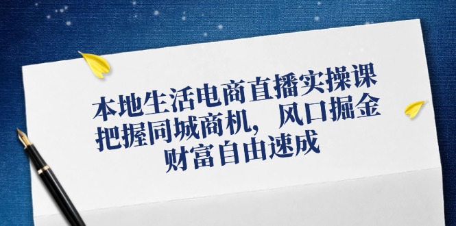 （12214期）本地生活电商直播实操课，把握同城商机，风口掘金，财富自由速成-韬哥副业项目资源网