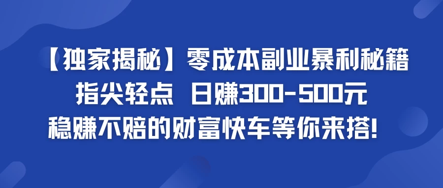 独家揭秘零成本副业暴利秘籍：指尖轻点，日赚300-500元，稳赚不赔的财富快车等你来搭！-韬哥副业项目资源网