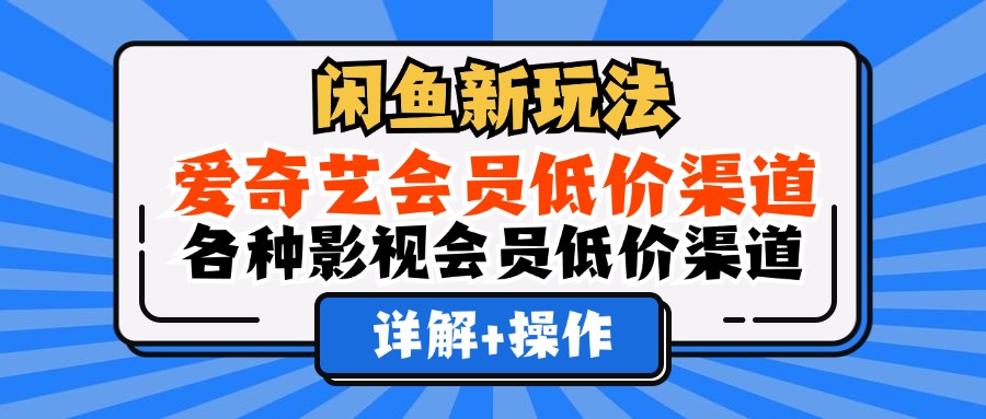 （12320期）闲鱼新玩法，爱奇艺会员低价渠道，各种影视会员低价渠道详解-韬哥副业项目资源网