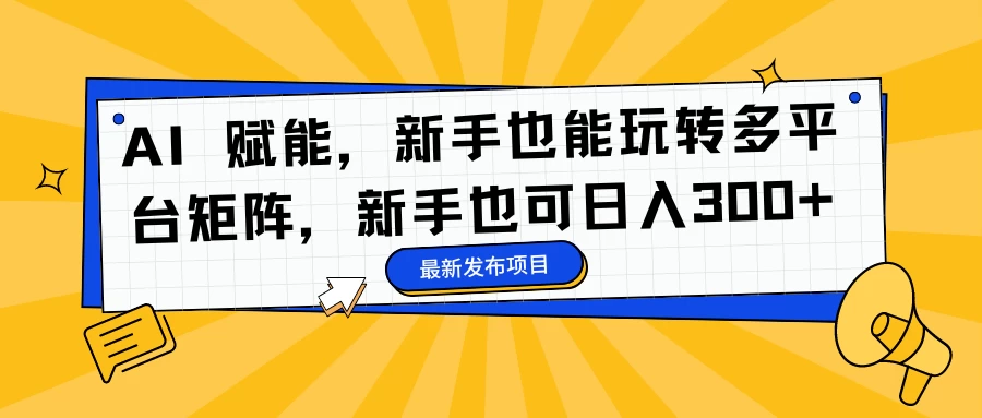 AI 赋能，新手也能玩转多平台矩阵，新手也可日入300+-韬哥副业项目资源网