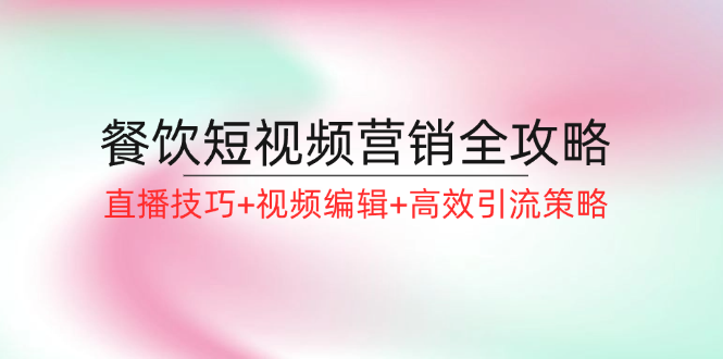 （12335期）餐饮短视频营销全攻略：直播技巧+视频编辑+高效引流策略-韬哥副业项目资源网