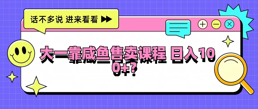 大一靠在咸鱼售卖课程，我竟然达到日入过100+！门槛比较低-韬哥副业项目资源网