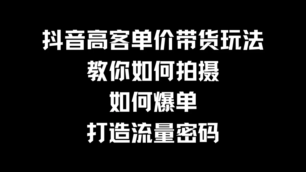 抖音高客单价带货玩法，教你如何拍摄，如何爆单，打造流量密码-韬哥副业项目资源网