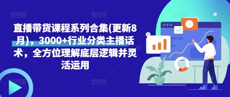 直播带货课程系列合集(更新8月)，3000+行业分类主播话术，全方位理解底层逻辑并灵活运用-韬哥副业项目资源网