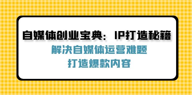 （12400期）自媒体创业宝典：IP打造秘籍：解决自媒体运营难题，打造爆款内容-韬哥副业项目资源网