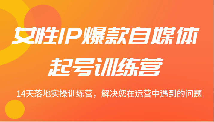 女性IP爆款自媒体起号训练营 14天落地实操训练营，解决您在运营中遇到的问题-韬哥副业项目资源网