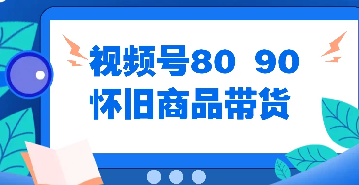 视频号8090 怀旧商品带货，无需复杂剪辑，每天十分钟，轻松日入300+-韬哥副业项目资源网