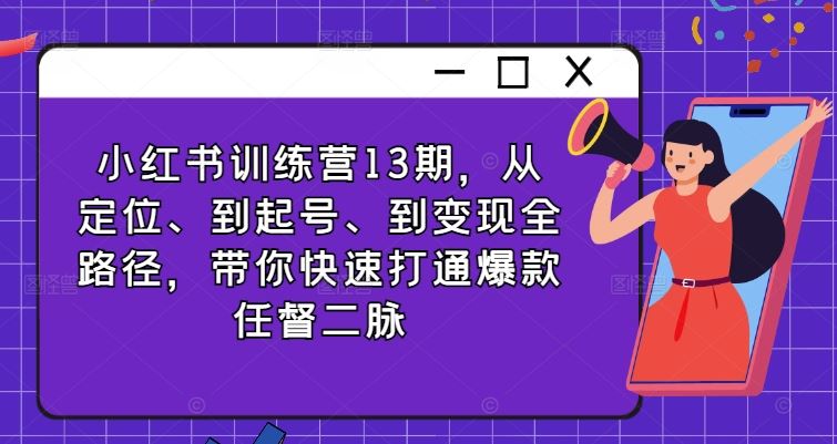 小红书训练营13期，从定位、到起号、到变现全路径，带你快速打通爆款任督二脉-韬哥副业项目资源网