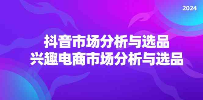 2024抖音/市场分析与选品，兴趣电商市场分析与选品-韬哥副业项目资源网