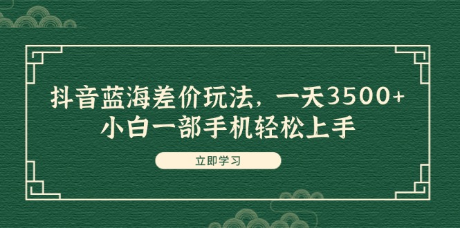 （11903期）抖音蓝海差价玩法，一天3500+，小白一部手机轻松上手-韬哥副业项目资源网