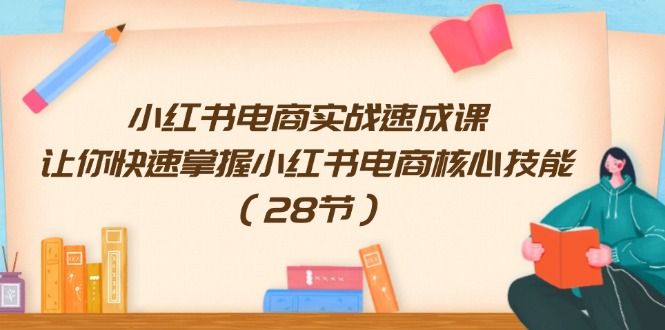 （11824期）小红书电商实战速成课，让你快速掌握小红书电商核心技能（28节）-韬哥副业项目资源网