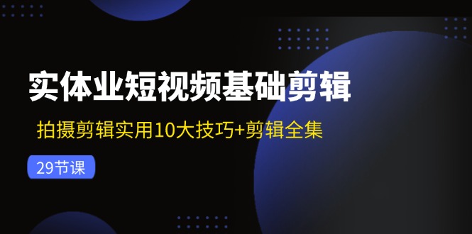 实体业短视频基础剪辑：拍摄剪辑实用10大技巧+剪辑全集（29节）-韬哥副业项目资源网