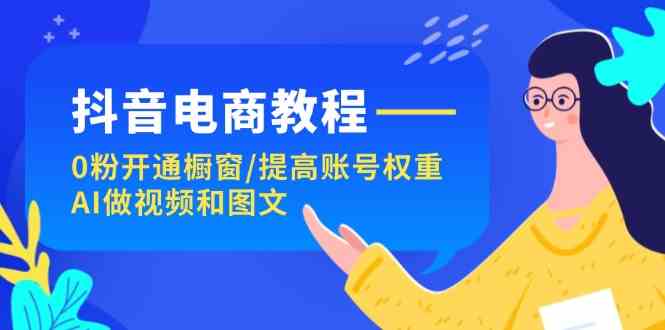 抖音电商教程：0粉开通橱窗/提高账号权重/AI做视频和图文-韬哥副业项目资源网