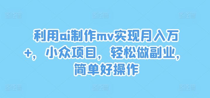 利用ai制作mv实现月入万+，小众项目，轻松做副业，简单好操作【揭秘】-韬哥副业项目资源网