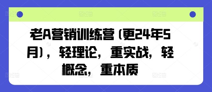 老A营销训练营(更24年7月)，轻理论，重实战，轻概念，重本质-韬哥副业项目资源网