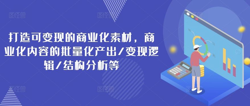 打造可变现的商业化素材，商业化内容的批量化产出/变现逻辑/结构分析等-韬哥副业项目资源网