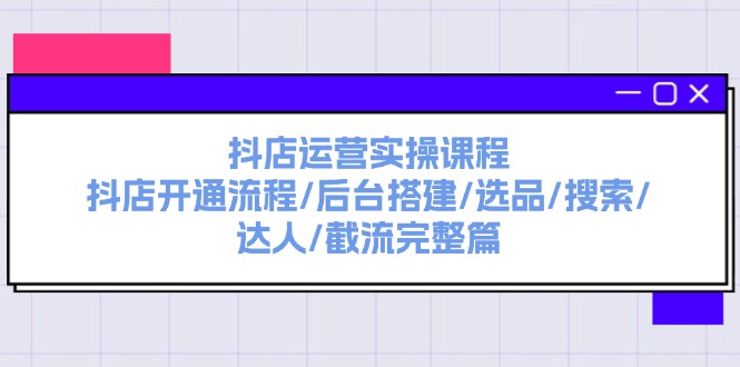 （11783期）抖店运营实操课程：抖店开通流程/后台搭建/选品/搜索/达人/截流完整篇-韬哥副业项目资源网